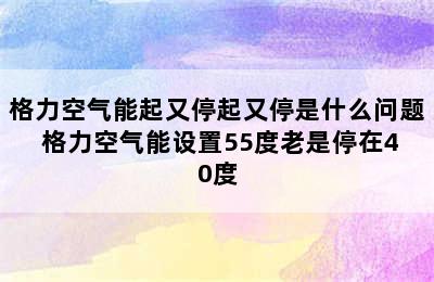 格力空气能起又停起又停是什么问题 格力空气能设置55度老是停在40度